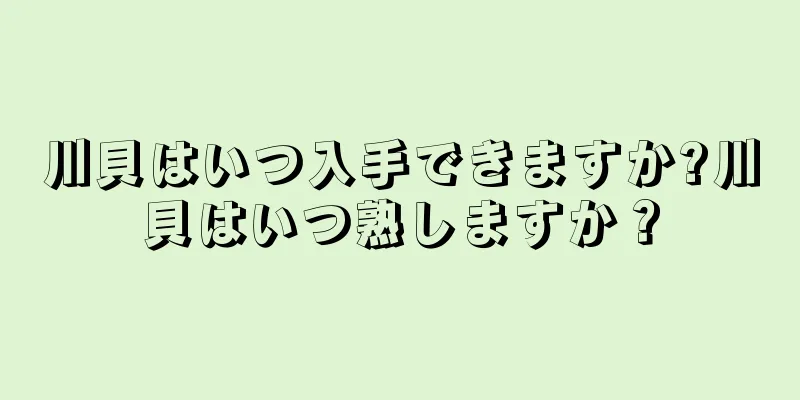 川貝はいつ入手できますか?川貝はいつ熟しますか？