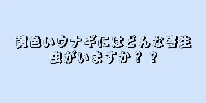 黄色いウナギにはどんな寄生虫がいますか？ ?