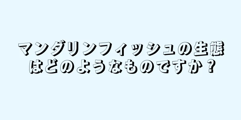 マンダリンフィッシュの生態はどのようなものですか？
