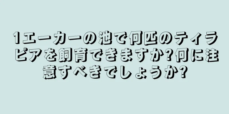 1エーカーの池で何匹のティラピアを飼育できますか?何に注意すべきでしょうか?