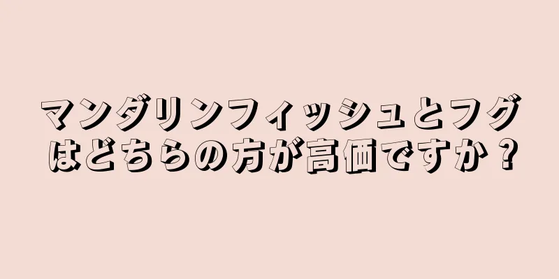 マンダリンフィッシュとフグはどちらの方が高価ですか？