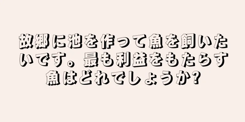 故郷に池を作って魚を飼いたいです。最も利益をもたらす魚はどれでしょうか?