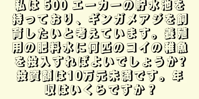私は 500 エーカーの貯水池を持っており、ギンガメアジを飼育したいと考えています。養殖用の肥料水に何匹のコイの稚魚を投入すればよいでしょうか?投資額は10万元未満です。年収はいくらですか？