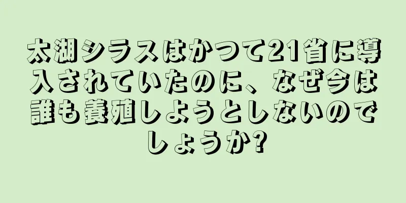 太湖シラスはかつて21省に導入されていたのに、なぜ今は誰も養殖しようとしないのでしょうか?