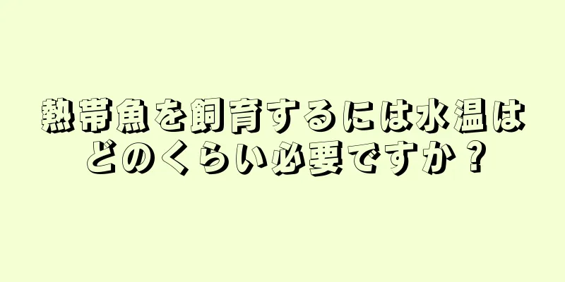 熱帯魚を飼育するには水温はどのくらい必要ですか？