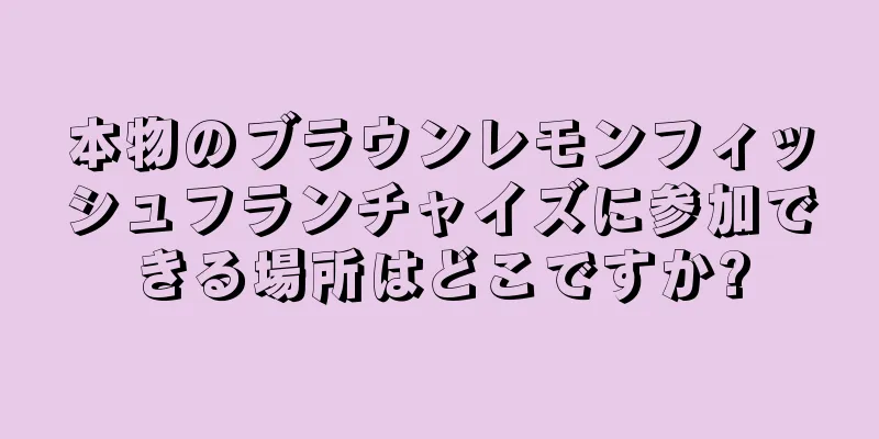 本物のブラウンレモンフィッシュフランチャイズに参加できる場所はどこですか?