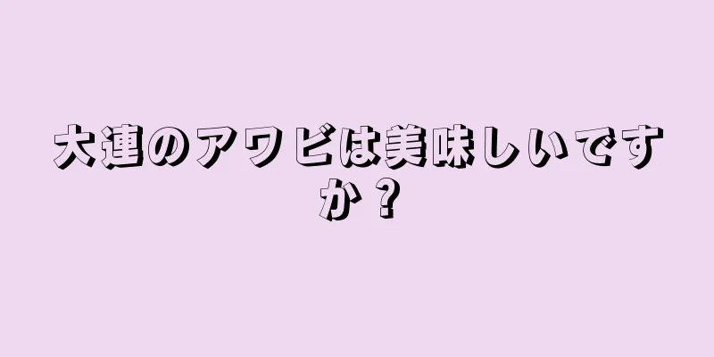 大連のアワビは美味しいですか？