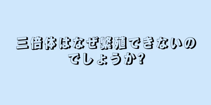 三倍体はなぜ繁殖できないのでしょうか?