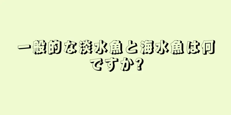 一般的な淡水魚と海水魚は何ですか?