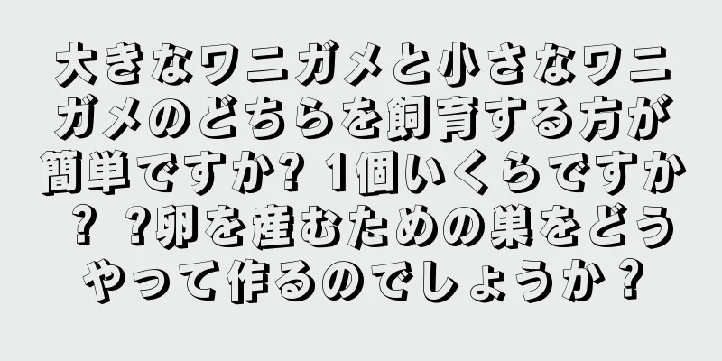 大きなワニガメと小さなワニガメのどちらを飼育する方が簡単ですか? 1個いくらですか？ ?卵を産むための巣をどうやって作るのでしょうか？