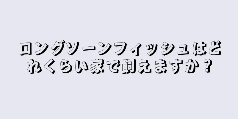 ロングソーンフィッシュはどれくらい家で飼えますか？
