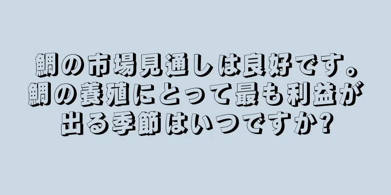 鯛の市場見通しは良好です。鯛の養殖にとって最も利益が出る季節はいつですか?