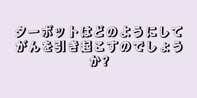 ターボットはどのようにしてがんを引き起こすのでしょうか?