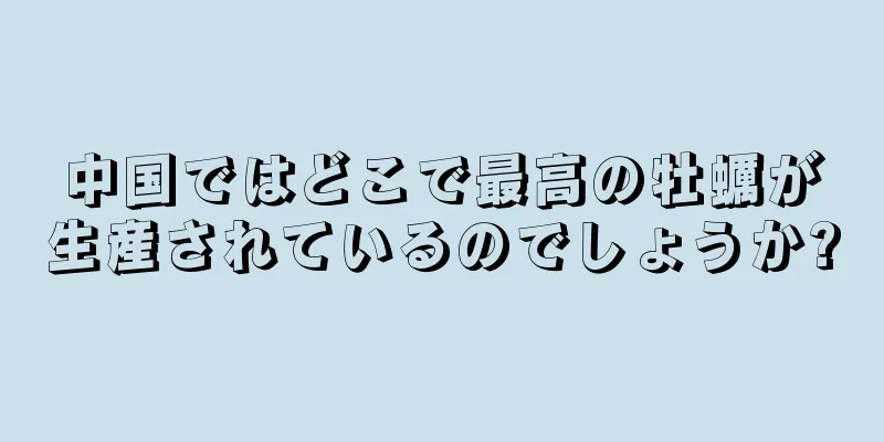 中国ではどこで最高の牡蠣が生産されているのでしょうか?