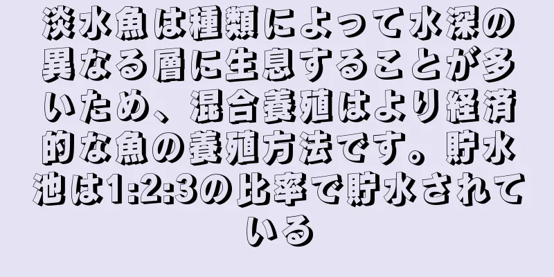淡水魚は種類によって水深の異なる層に生息することが多いため、混合養殖はより経済的な魚の養殖方法です。貯水池は1:2:3の比率で貯水されている