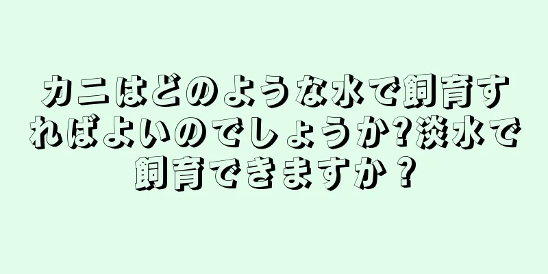 カニはどのような水で飼育すればよいのでしょうか?淡水で飼育できますか？