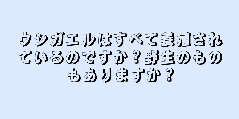 ウシガエルはすべて養殖されているのですか？野生のものもありますか？