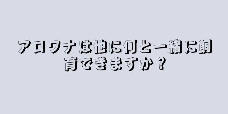 アロワナは他に何と一緒に飼育できますか？