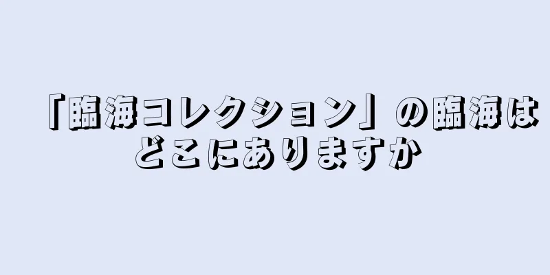 「臨海コレクション」の臨海はどこにありますか