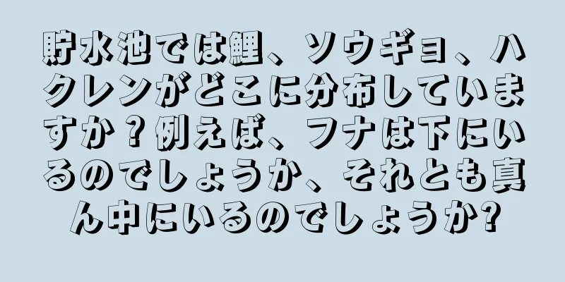貯水池では鯉、ソウギョ、ハクレンがどこに分布していますか？例えば、フナは下にいるのでしょうか、それとも真ん中にいるのでしょうか?