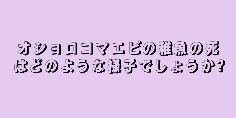 オショロコマエビの稚魚の死はどのような様子でしょうか?