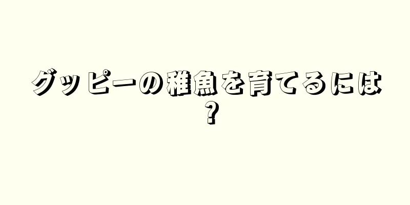 グッピーの稚魚を育てるには？