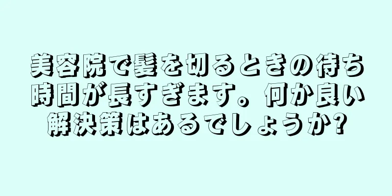 美容院で髪を切るときの待ち時間が長すぎます。何か良い解決策はあるでしょうか?