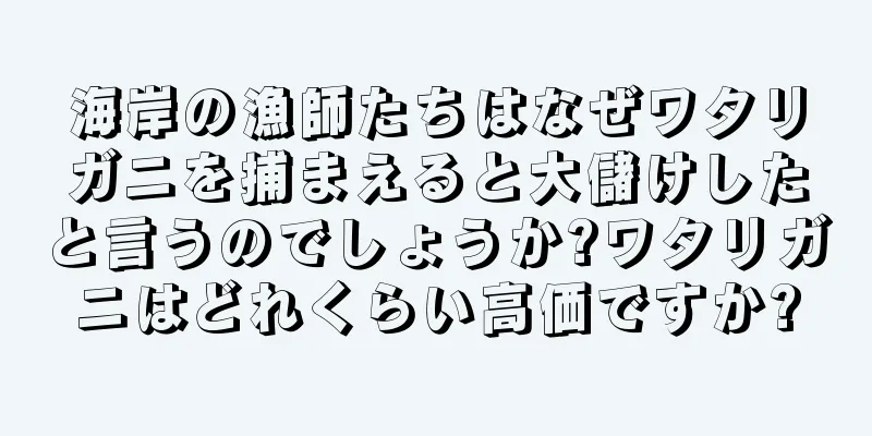 海岸の漁師たちはなぜワタリガニを捕まえると大儲けしたと言うのでしょうか?ワタリガニはどれくらい高価ですか?