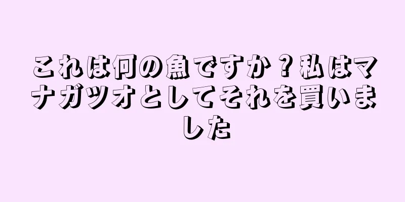 これは何の魚ですか？私はマナガツオとしてそれを買いました