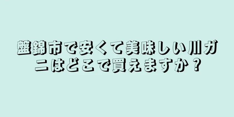 盤錦市で安くて美味しい川ガニはどこで買えますか？