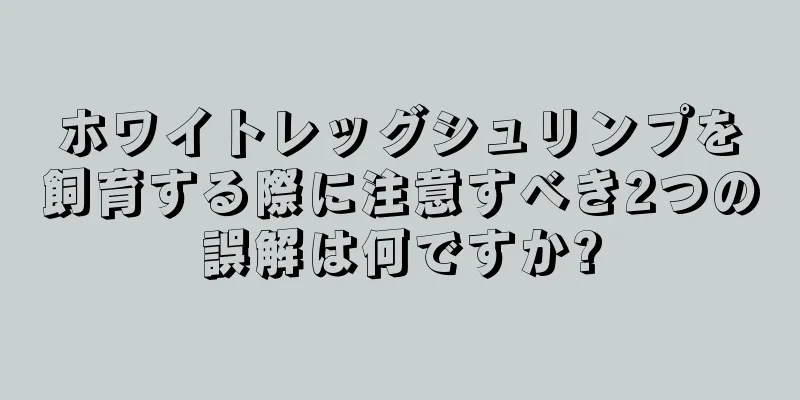 ホワイトレッグシュリンプを飼育する際に注意すべき2つの誤解は何ですか?