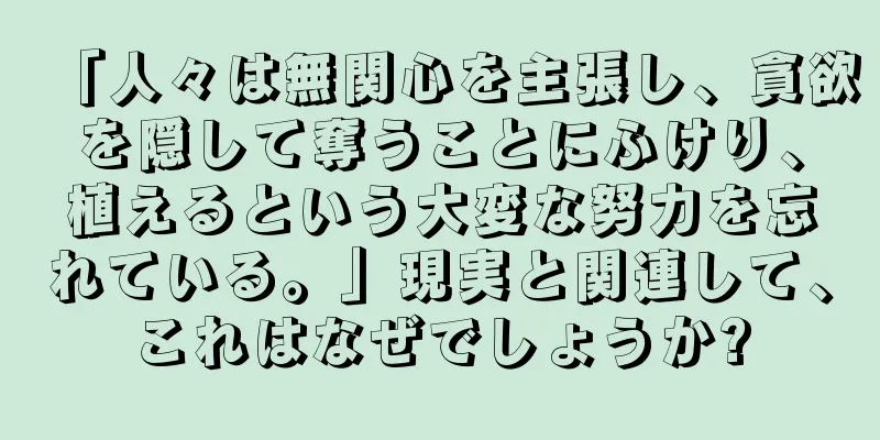 「人々は無関心を主張し、貪欲を隠して奪うことにふけり、植えるという大変な努力を忘れている。」現実と関連して、これはなぜでしょうか?