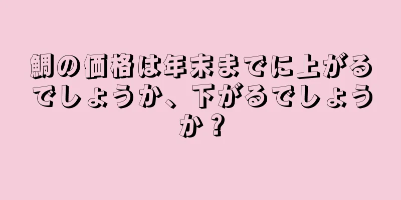 鯛の価格は年末までに上がるでしょうか、下がるでしょうか？