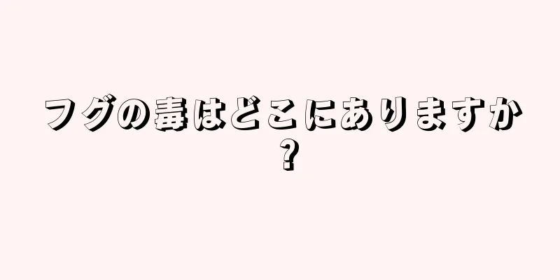 フグの毒はどこにありますか？