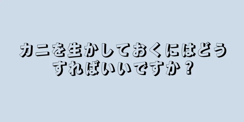 カニを生かしておくにはどうすればいいですか？