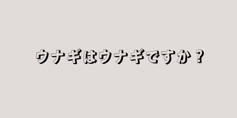 ウナギはウナギですか？