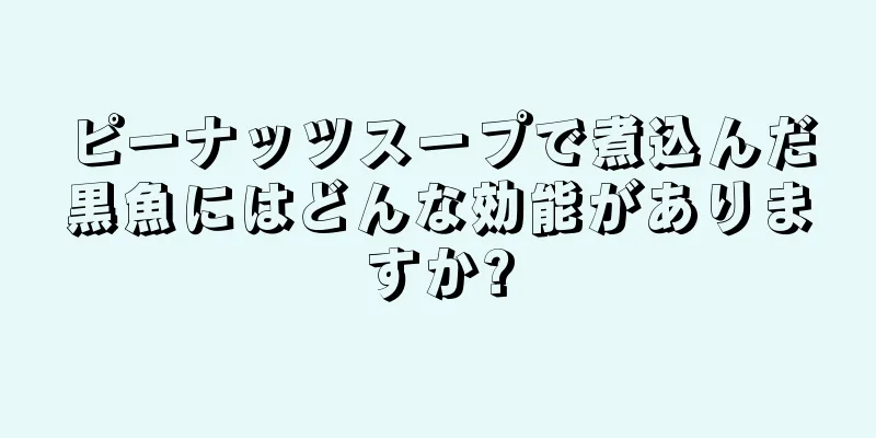 ピーナッツスープで煮込んだ黒魚にはどんな効能がありますか?