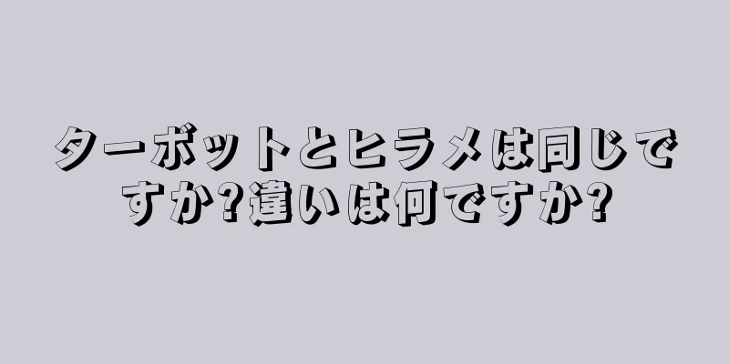 ターボットとヒラメは同じですか?違いは何ですか?