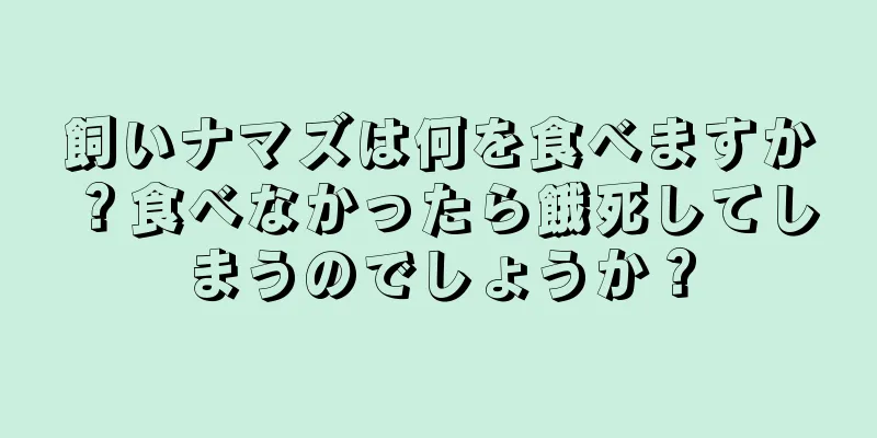 飼いナマズは何を食べますか？食べなかったら餓死してしまうのでしょうか？