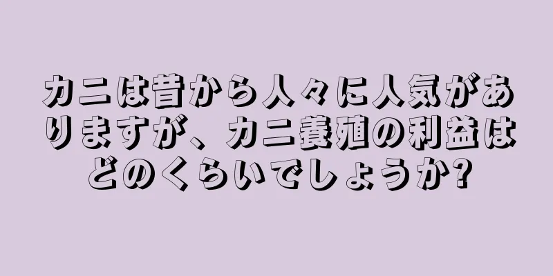 カニは昔から人々に人気がありますが、カニ養殖の利益はどのくらいでしょうか?