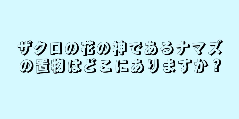 ザクロの花の神であるナマズの置物はどこにありますか？