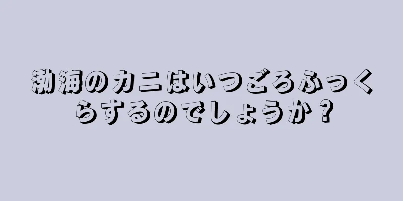 渤海のカニはいつごろふっくらするのでしょうか？