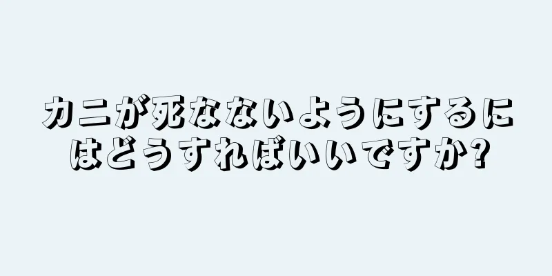 カニが死なないようにするにはどうすればいいですか?