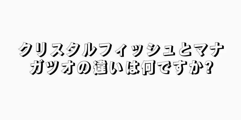 クリスタルフィッシュとマナガツオの違いは何ですか?