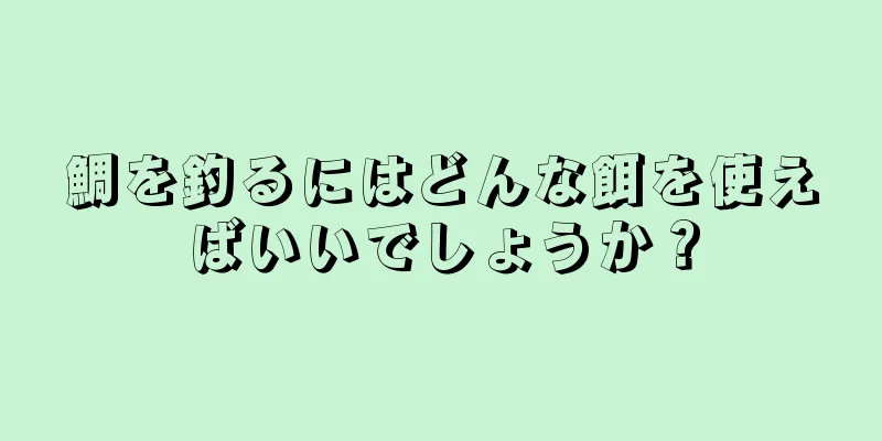 鯛を釣るにはどんな餌を使えばいいでしょうか？