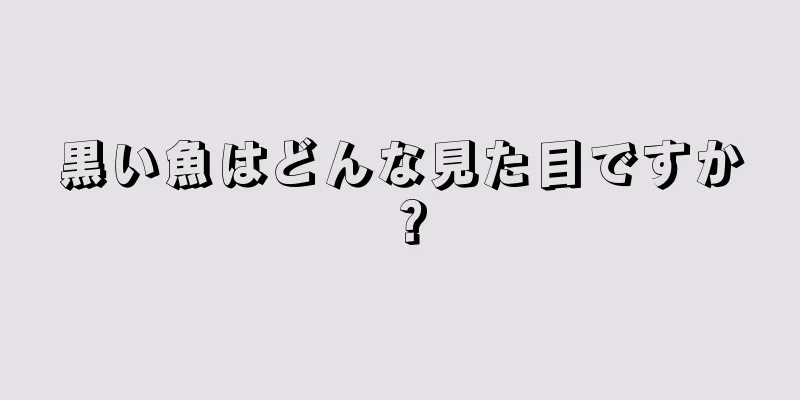 黒い魚はどんな見た目ですか？