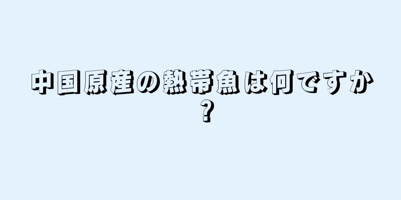 中国原産の熱帯魚は何ですか？