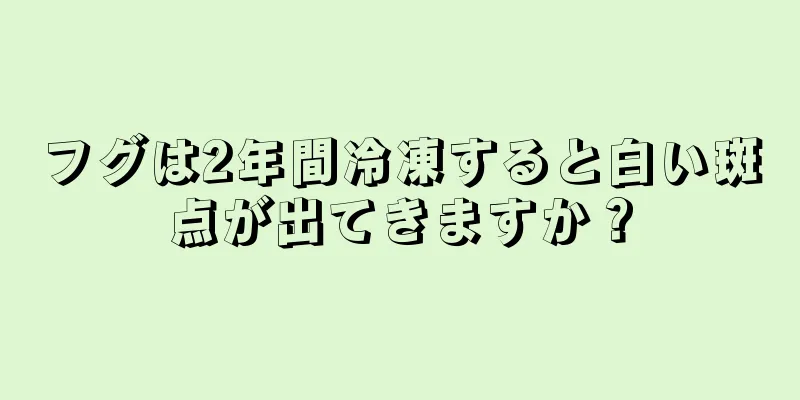 フグは2年間冷凍すると白い斑点が出てきますか？
