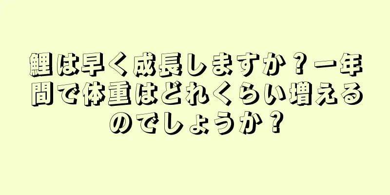 鯉は早く成長しますか？一年間で体重はどれくらい増えるのでしょうか？