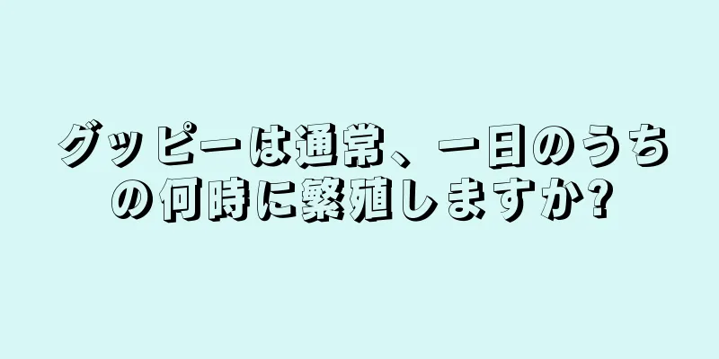 グッピーは通常、一日のうちの何時に繁殖しますか?